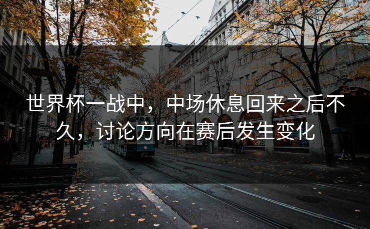 世界杯一战中，中场休息回来之后不久，讨论方向在赛后发生变化