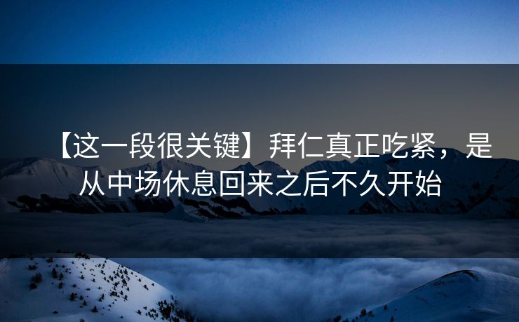 【这一段很关键】拜仁真正吃紧，是从中场休息回来之后不久开始