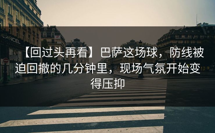 【回过头再看】巴萨这场球，防线被迫回撤的几分钟里，现场气氛开始变得压抑
