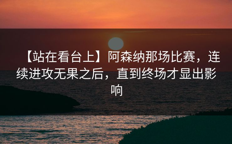 【站在看台上】阿森纳那场比赛，连续进攻无果之后，直到终场才显出影响