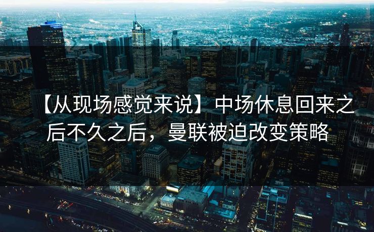 【从现场感觉来说】中场休息回来之后不久之后，曼联被迫改变策略