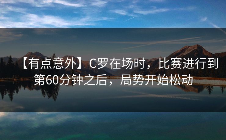 【有点意外】C罗在场时，比赛进行到第60分钟之后，局势开始松动