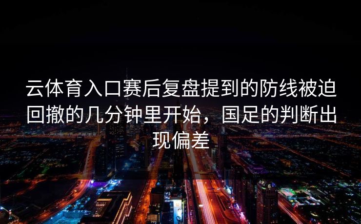 云体育入口赛后复盘提到的防线被迫回撤的几分钟里开始，国足的判断出现偏差