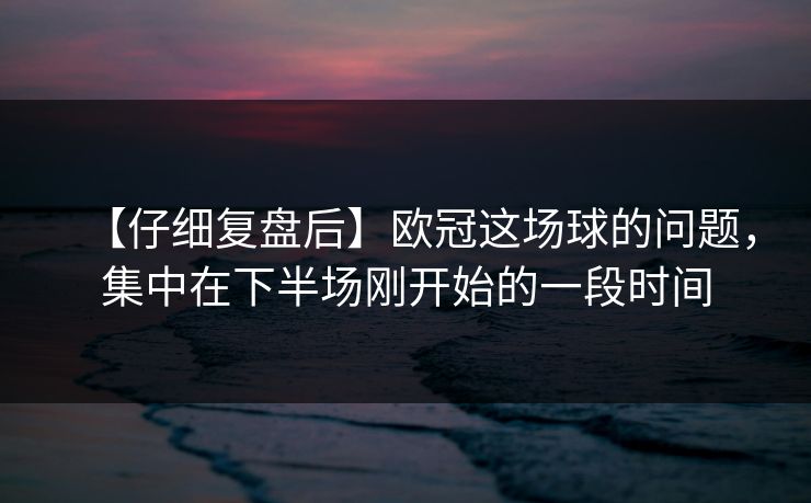 【仔细复盘后】欧冠这场球的问题，集中在下半场刚开始的一段时间