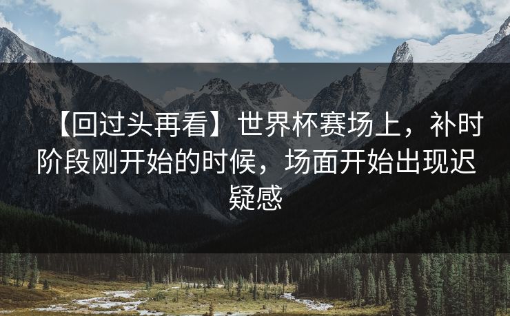 【回过头再看】世界杯赛场上，补时阶段刚开始的时候，场面开始出现迟疑感