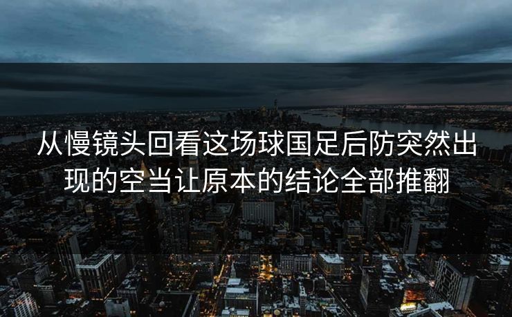 从慢镜头回看这场球国足后防突然出现的空当让原本的结论全部推翻