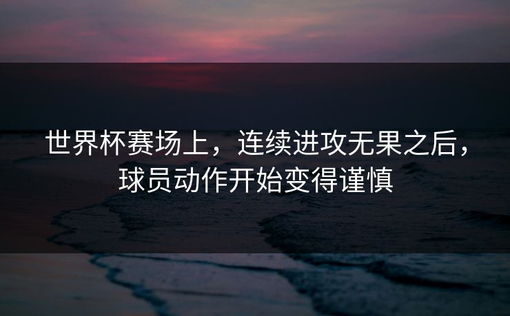 世界杯赛场上，连续进攻无果之后，球员动作开始变得谨慎