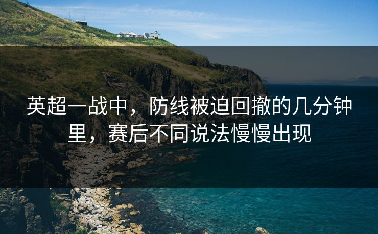 英超一战中，防线被迫回撤的几分钟里，赛后不同说法慢慢出现