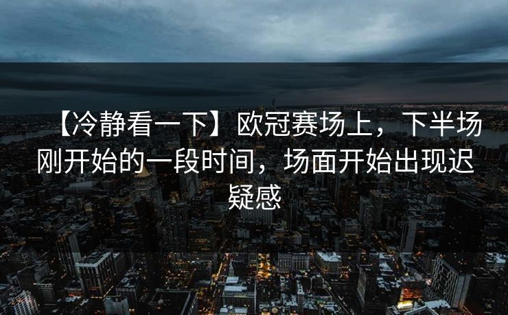 【冷静看一下】欧冠赛场上，下半场刚开始的一段时间，场面开始出现迟疑感