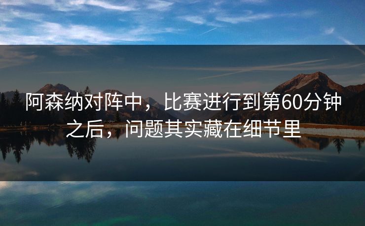 阿森纳对阵中，比赛进行到第60分钟之后，问题其实藏在细节里