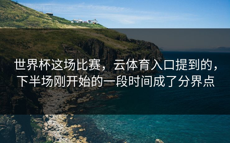 世界杯这场比赛，云体育入口提到的，下半场刚开始的一段时间成了分界点