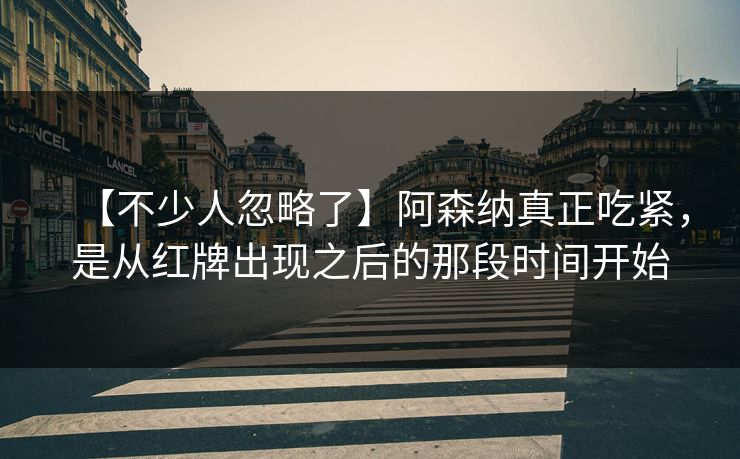 【不少人忽略了】阿森纳真正吃紧，是从红牌出现之后的那段时间开始